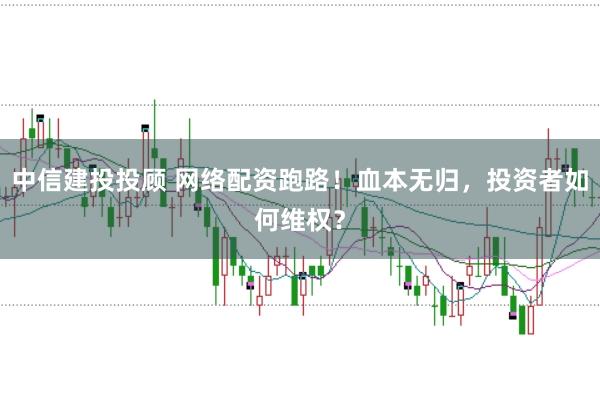 中信建投投顾 网络配资跑路！血本无归，投资者如何维权？