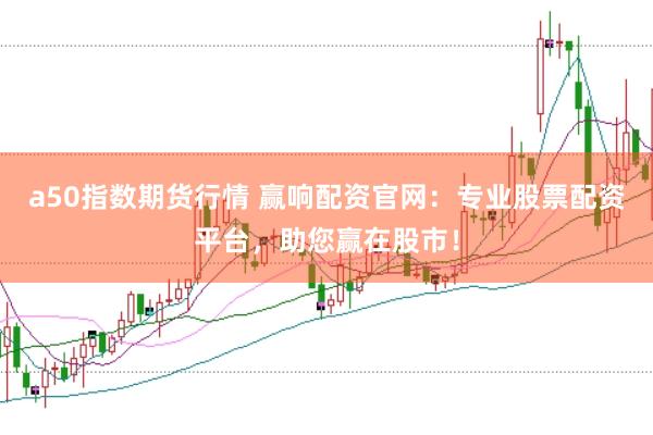 a50指数期货行情 赢响配资官网：专业股票配资平台，助您赢在股市！