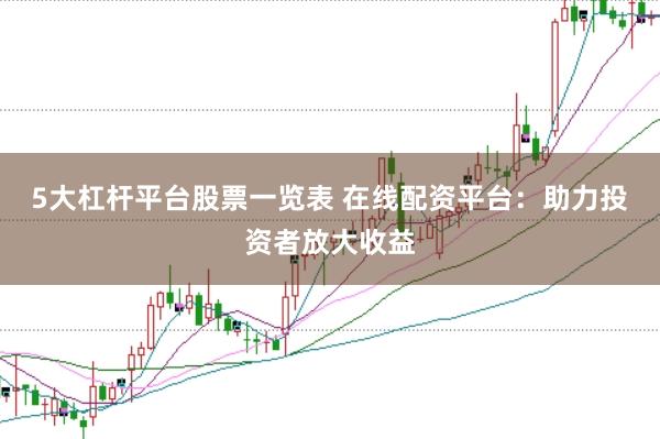 5大杠杆平台股票一览表 在线配资平台：助力投资者放大收益