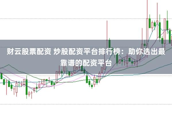 财云股票配资 炒股配资平台排行榜：助你选出最靠谱的配资平台