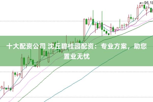 十大配资公司 沈丘碧桂园配资：专业方案，助您置业无忧