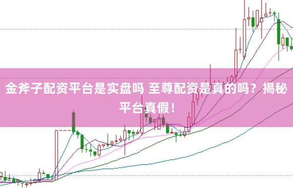 金斧子配资平台是实盘吗 至尊配资是真的吗？揭秘平台真假！