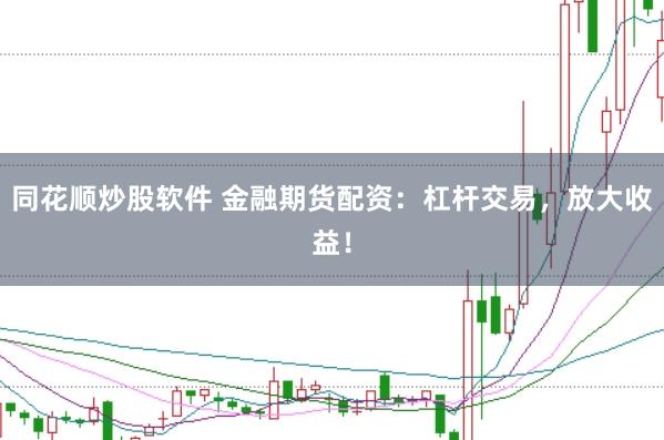 同花顺炒股软件 金融期货配资：杠杆交易，放大收益！