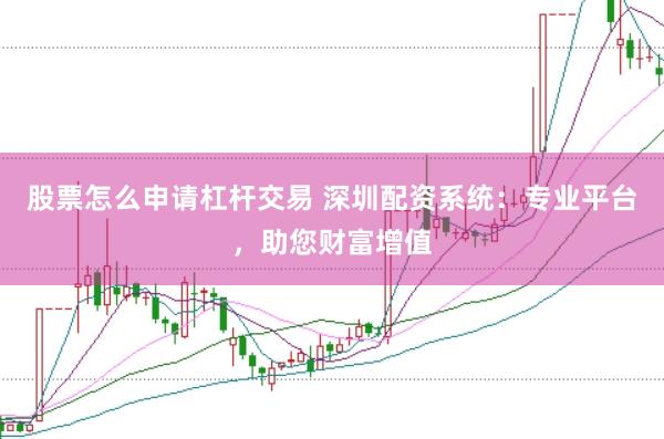 股票怎么申请杠杆交易 深圳配资系统：专业平台，助您财富增值
