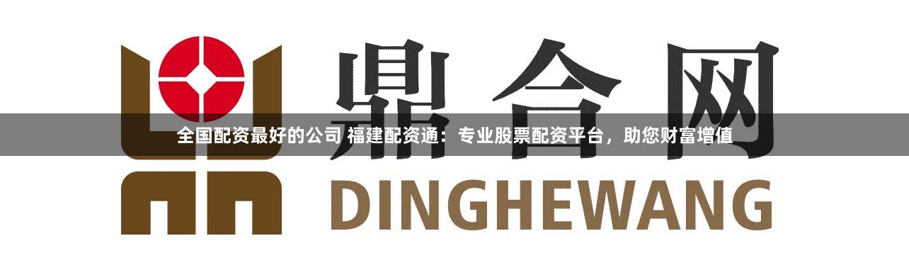 全国配资最好的公司 福建配资通：专业股票配资平台，助您财富增值