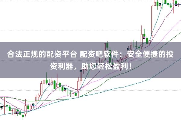 合法正规的配资平台 配资吧软件：安全便捷的投资利器，助您轻松盈利！