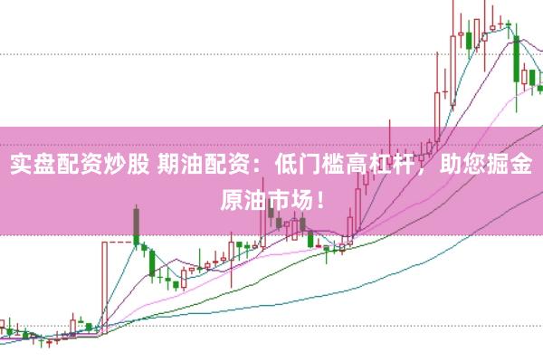 实盘配资炒股 期油配资：低门槛高杠杆，助您掘金原油市场！