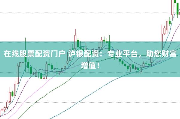 在线股票配资门户 泸银配资：专业平台，助您财富增值！