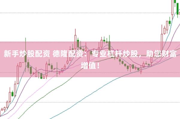 新手炒股配资 德隆配资：专业杠杆炒股，助您财富增值！