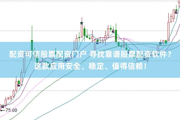 配资可信股票配资门户 寻找靠谱股票配资软件？这款应用安全、稳定、值得信赖！