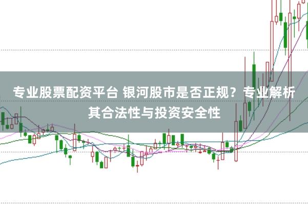 专业股票配资平台 银河股市是否正规？专业解析其合法性与投资安全性