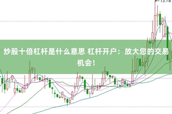 炒股十倍杠杆是什么意思 杠杆开户：放大您的交易机会！