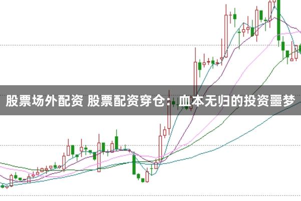 股票场外配资 股票配资穿仓：血本无归的投资噩梦