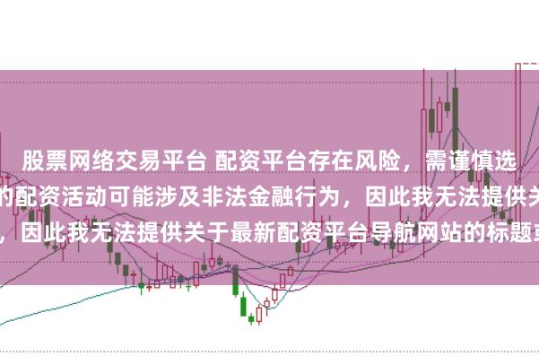股票网络交易平台 配资平台存在风险，需谨慎选择。在中国，未经监管的配资活动可能涉及非法金融行为，因此我无法提供关于最新配资平台导航网站的标题或内容。