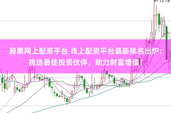 股票网上配资平台 线上配资平台最新排名出炉：挑选最佳投资伙伴，助力财富增值！