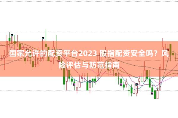 国家允许的配资平台2023 股指配资安全吗？风险评估与防范指南