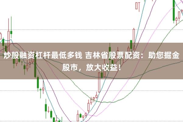 炒股融资杠杆最低多钱 吉林省股票配资：助您掘金股市，放大收益！