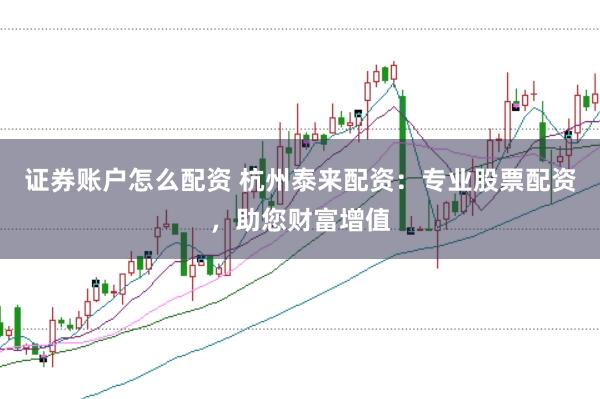 证券账户怎么配资 杭州泰来配资：专业股票配资，助您财富增值