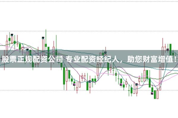 股票正规配资公司 专业配资经纪人，助您财富增值！