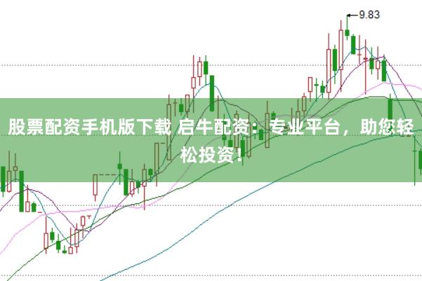 股票配资手机版下载 启牛配资：专业平台，助您轻松投资！