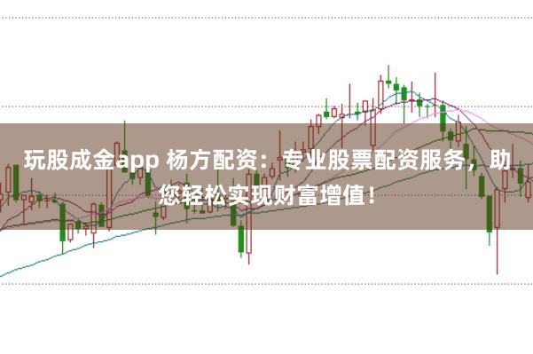 玩股成金app 杨方配资：专业股票配资服务，助您轻松实现财富增值！