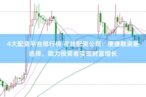 4大配资平台排行榜 在线配资公司：便捷融资新选择，助力投资者实现财富增长