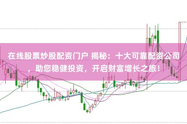 在线股票炒股配资门户 揭秘：十大可靠配资公司，助您稳健投资，开启财富增长之旅！