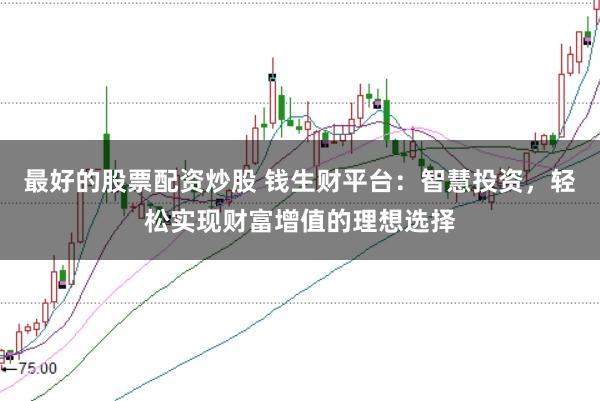 最好的股票配资炒股 钱生财平台：智慧投资，轻松实现财富增值的理想选择