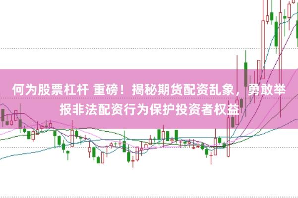 何为股票杠杆 重磅！揭秘期货配资乱象，勇敢举报非法配资行为保护投资者权益