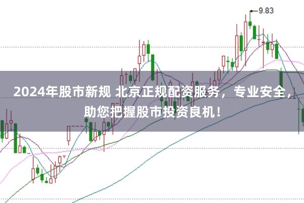 2024年股市新规 北京正规配资服务，专业安全，助您把握股市投资良机！