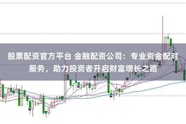 股票配资官方平台 金融配资公司：专业资金配对服务，助力投资者开启财富增长之路