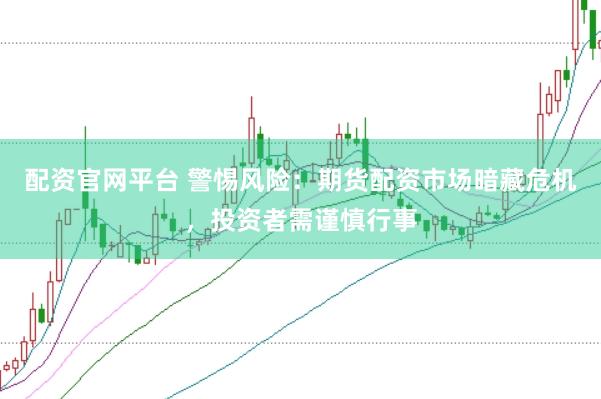 配资官网平台 警惕风险：期货配资市场暗藏危机，投资者需谨慎行事