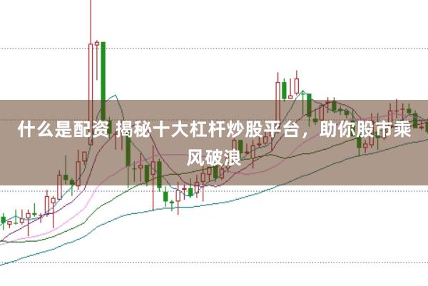 什么是配资 揭秘十大杠杆炒股平台，助你股市乘风破浪