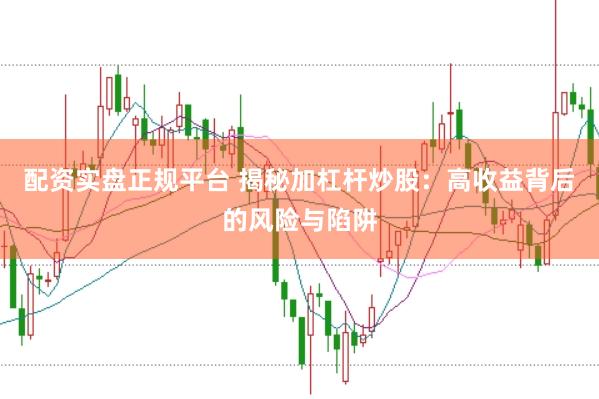 配资实盘正规平台 揭秘加杠杆炒股：高收益背后的风险与陷阱