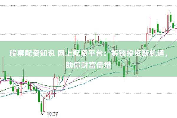 股票配资知识 网上配资平台：解锁投资新机遇，助你财富倍增