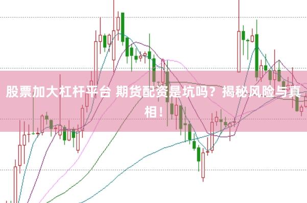 股票加大杠杆平台 期货配资是坑吗？揭秘风险与真相！