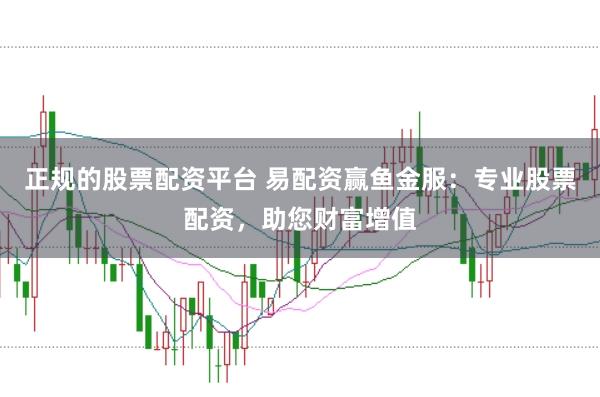 正规的股票配资平台 易配资赢鱼金服：专业股票配资，助您财富增值