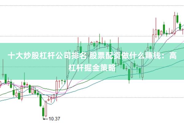 十大炒股杠杆公司排名 股票配资做什么赚钱：高杠杆掘金策略