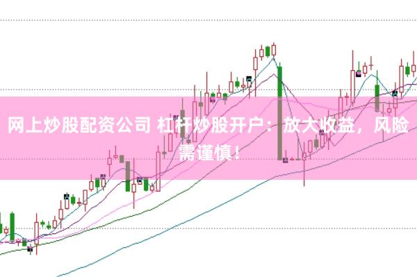 网上炒股配资公司 杠杆炒股开户：放大收益，风险需谨慎！