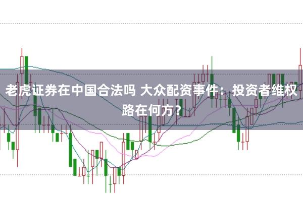 老虎证券在中国合法吗 大众配资事件：投资者维权路在何方？
