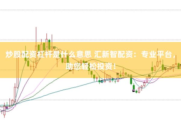 炒股配资杠杆是什么意思 汇新智配资：专业平台，助您轻松投资！