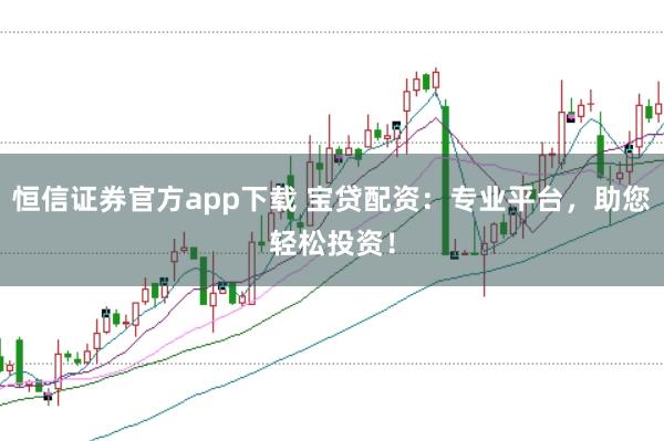 恒信证券官方app下载 宝贷配资：专业平台，助您轻松投资！