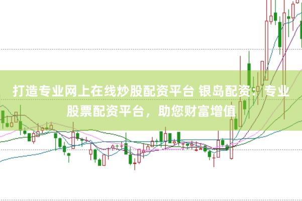 打造专业网上在线炒股配资平台 银岛配资：专业股票配资平台，助您财富增值