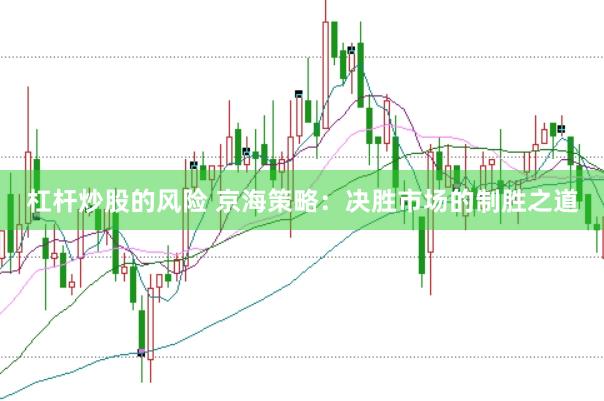 杠杆炒股的风险 京海策略：决胜市场的制胜之道