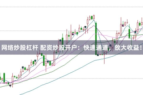 网络炒股杠杆 配资炒股开户：快速通道，放大收益！