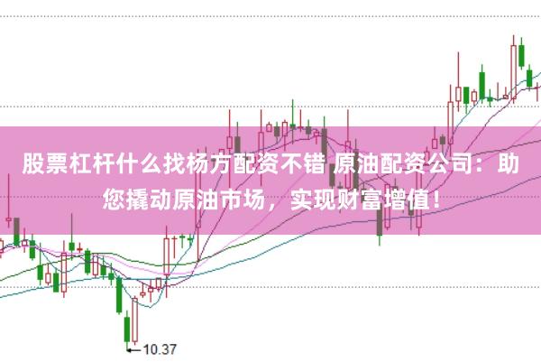 股票杠杆什么找杨方配资不错 原油配资公司：助您撬动原油市场，实现财富增值！