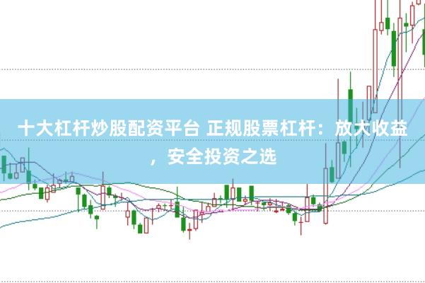 十大杠杆炒股配资平台 正规股票杠杆：放大收益，安全投资之选