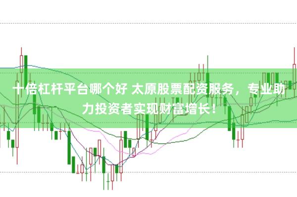 十倍杠杆平台哪个好 太原股票配资服务，专业助力投资者实现财富增长！