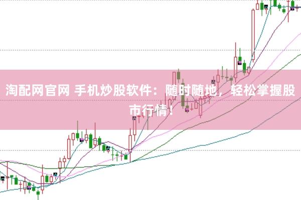 淘配网官网 手机炒股软件：随时随地，轻松掌握股市行情！