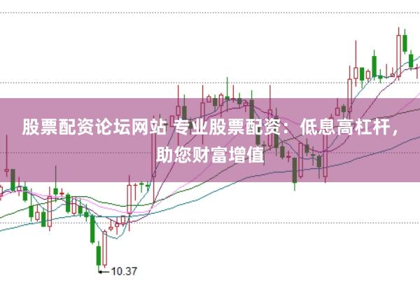 股票配资论坛网站 专业股票配资：低息高杠杆，助您财富增值